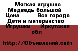 Мягкая игрушка Медведь-большой. › Цена ­ 750 - Все города Дети и материнство » Игрушки   . Иркутская обл.